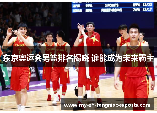 东京奥运会男篮排名揭晓 谁能成为未来霸主